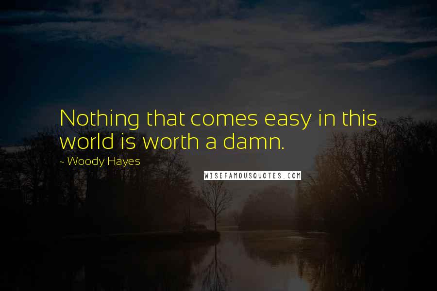 Woody Hayes Quotes: Nothing that comes easy in this world is worth a damn.