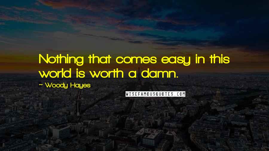 Woody Hayes Quotes: Nothing that comes easy in this world is worth a damn.