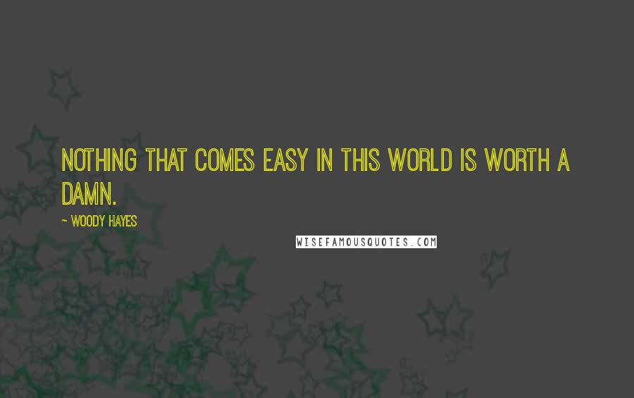 Woody Hayes Quotes: Nothing that comes easy in this world is worth a damn.