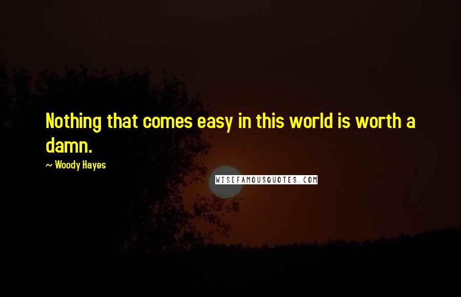 Woody Hayes Quotes: Nothing that comes easy in this world is worth a damn.