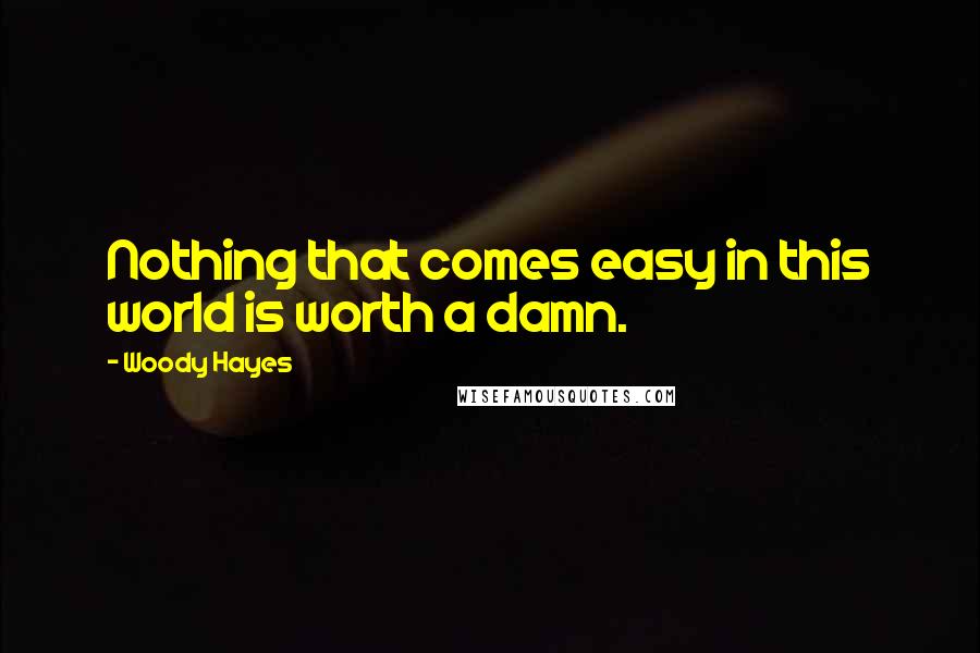 Woody Hayes Quotes: Nothing that comes easy in this world is worth a damn.