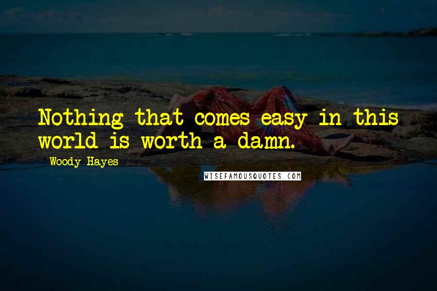 Woody Hayes Quotes: Nothing that comes easy in this world is worth a damn.