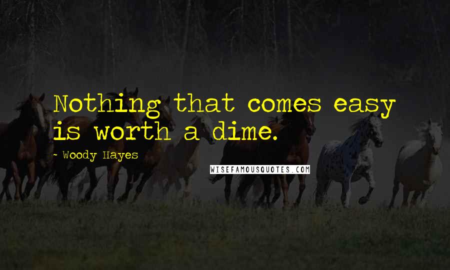 Woody Hayes Quotes: Nothing that comes easy is worth a dime.