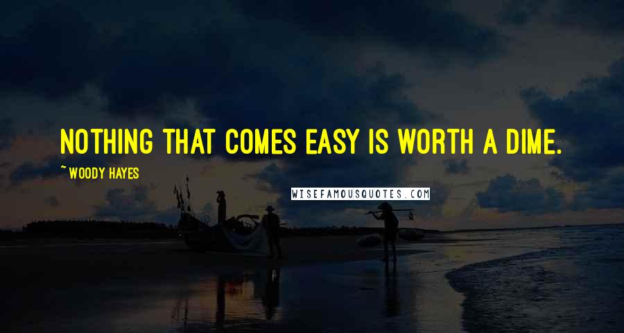 Woody Hayes Quotes: Nothing that comes easy is worth a dime.