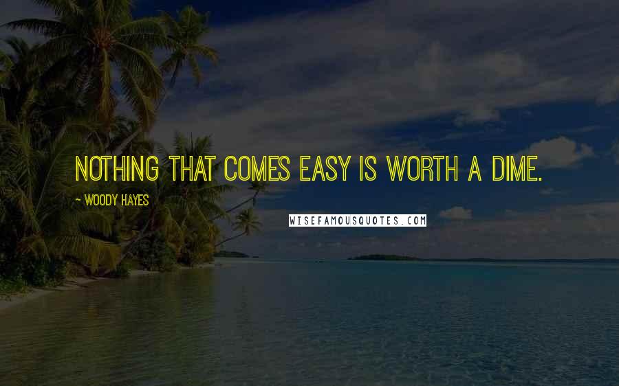 Woody Hayes Quotes: Nothing that comes easy is worth a dime.