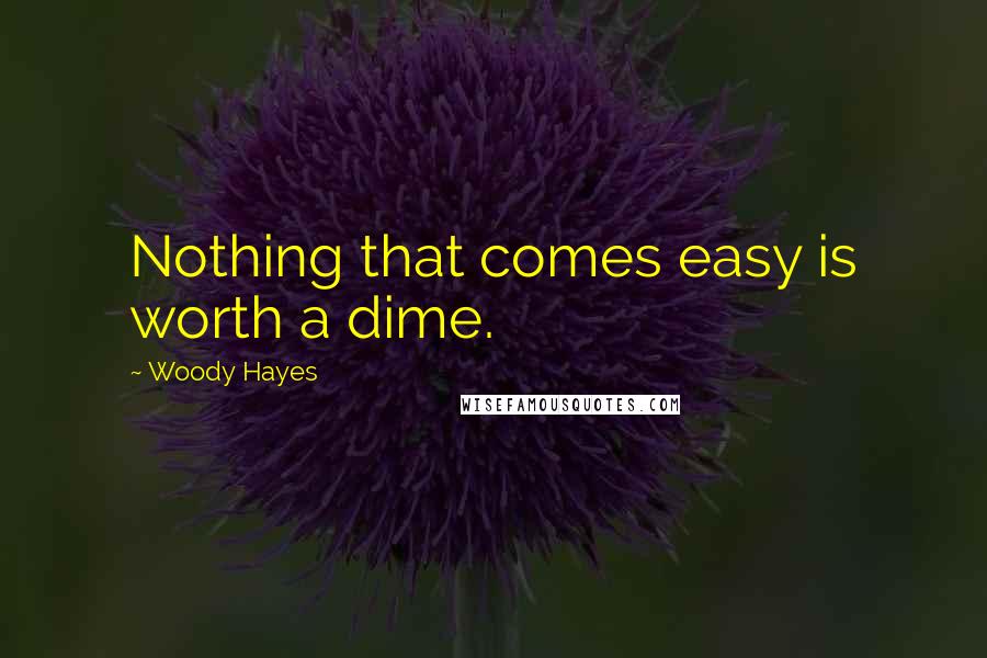 Woody Hayes Quotes: Nothing that comes easy is worth a dime.