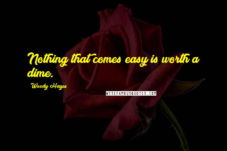Woody Hayes Quotes: Nothing that comes easy is worth a dime.