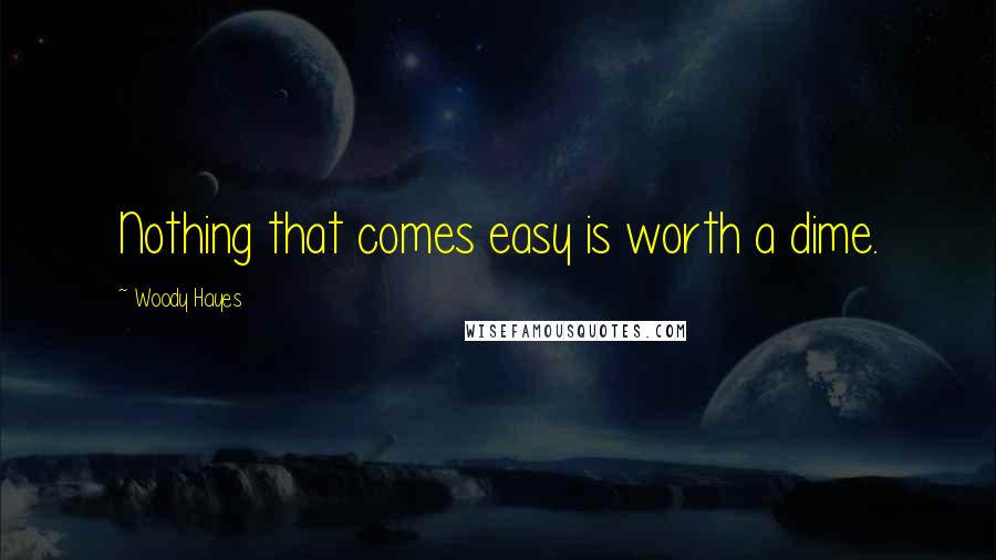 Woody Hayes Quotes: Nothing that comes easy is worth a dime.