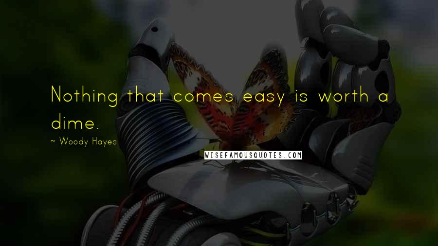 Woody Hayes Quotes: Nothing that comes easy is worth a dime.
