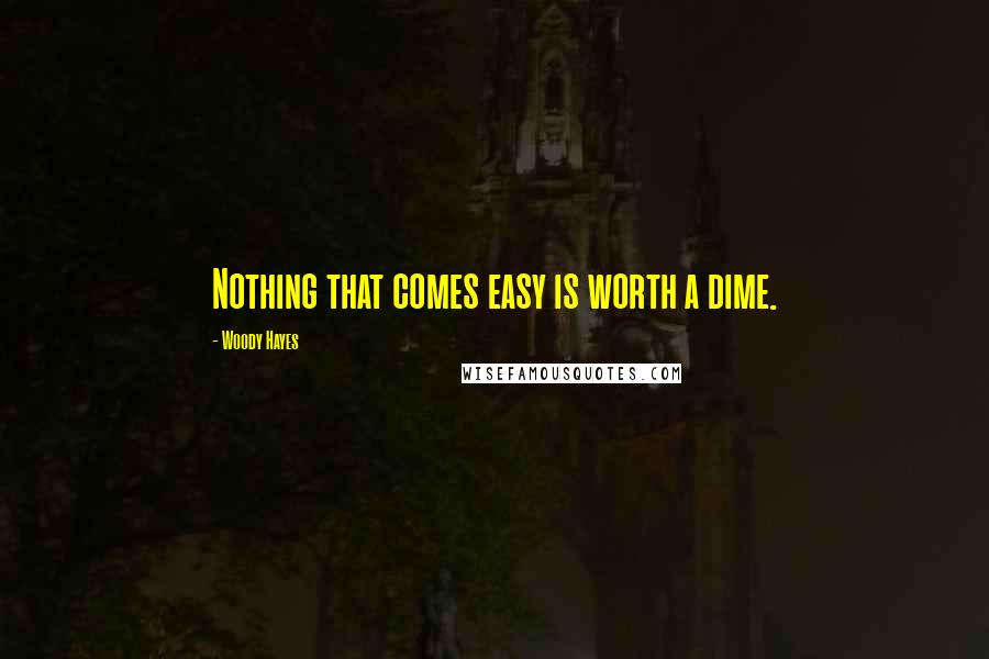 Woody Hayes Quotes: Nothing that comes easy is worth a dime.