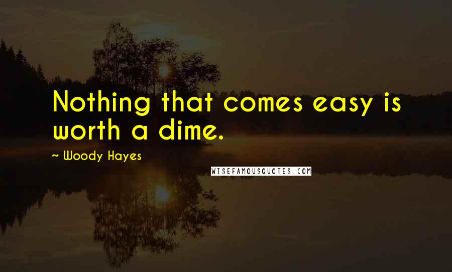 Woody Hayes Quotes: Nothing that comes easy is worth a dime.