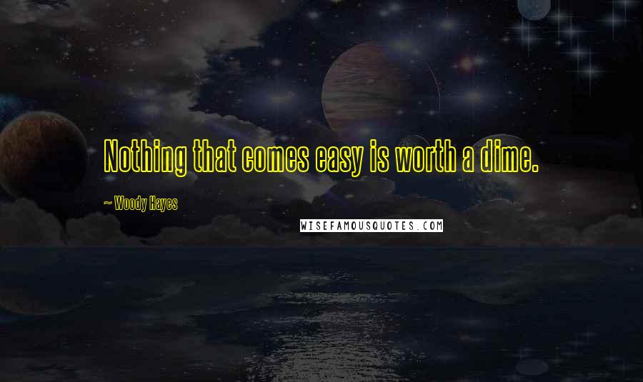 Woody Hayes Quotes: Nothing that comes easy is worth a dime.