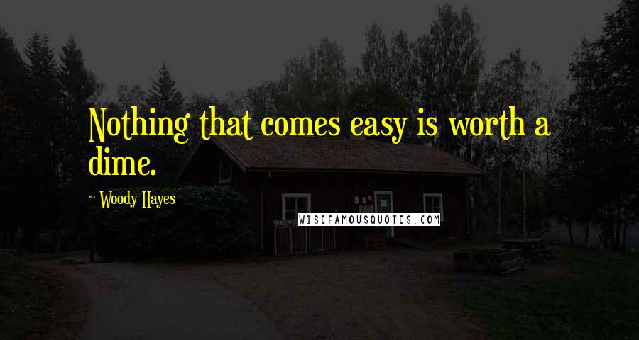 Woody Hayes Quotes: Nothing that comes easy is worth a dime.