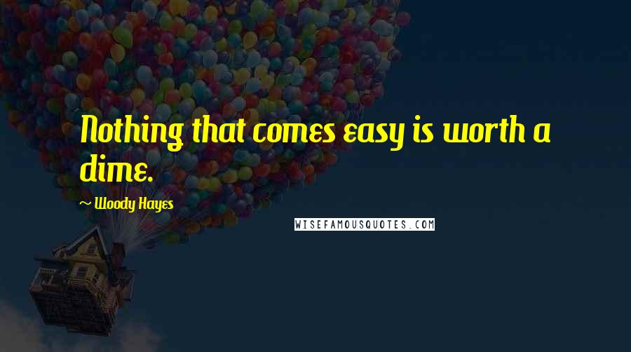 Woody Hayes Quotes: Nothing that comes easy is worth a dime.