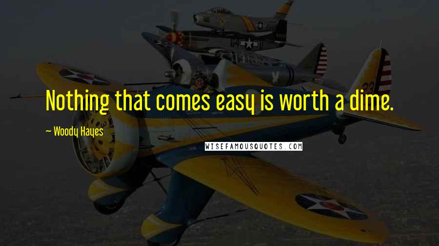 Woody Hayes Quotes: Nothing that comes easy is worth a dime.
