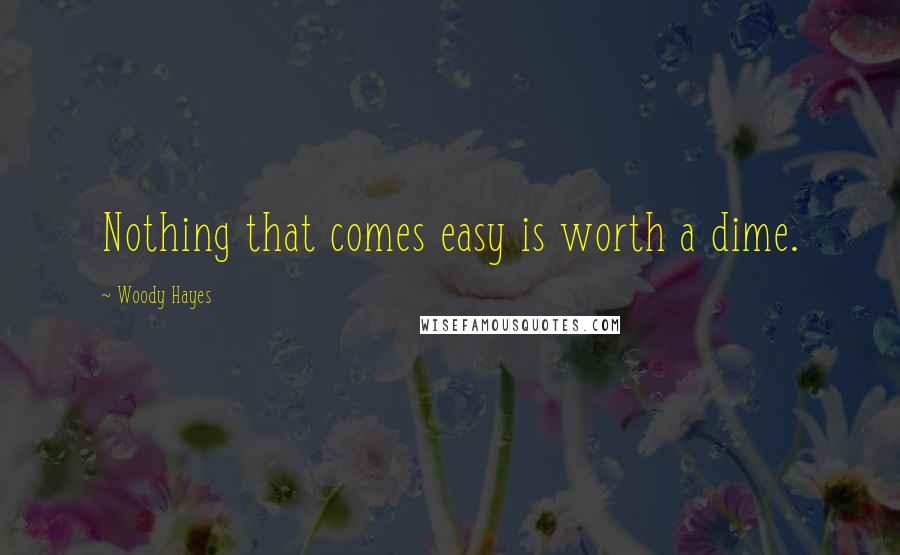 Woody Hayes Quotes: Nothing that comes easy is worth a dime.