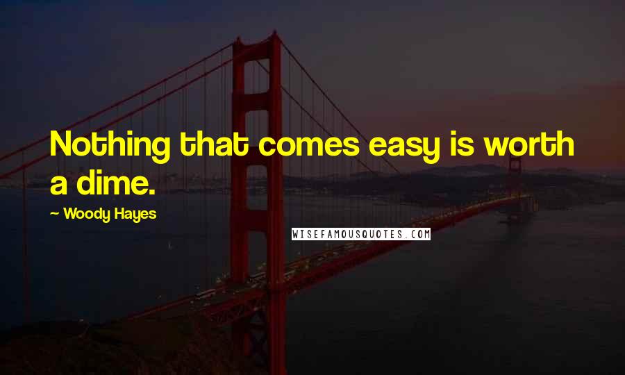 Woody Hayes Quotes: Nothing that comes easy is worth a dime.