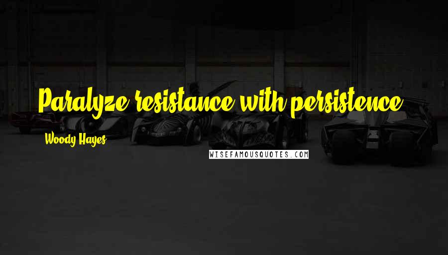 Woody Hayes Quotes: Paralyze resistance with persistence.