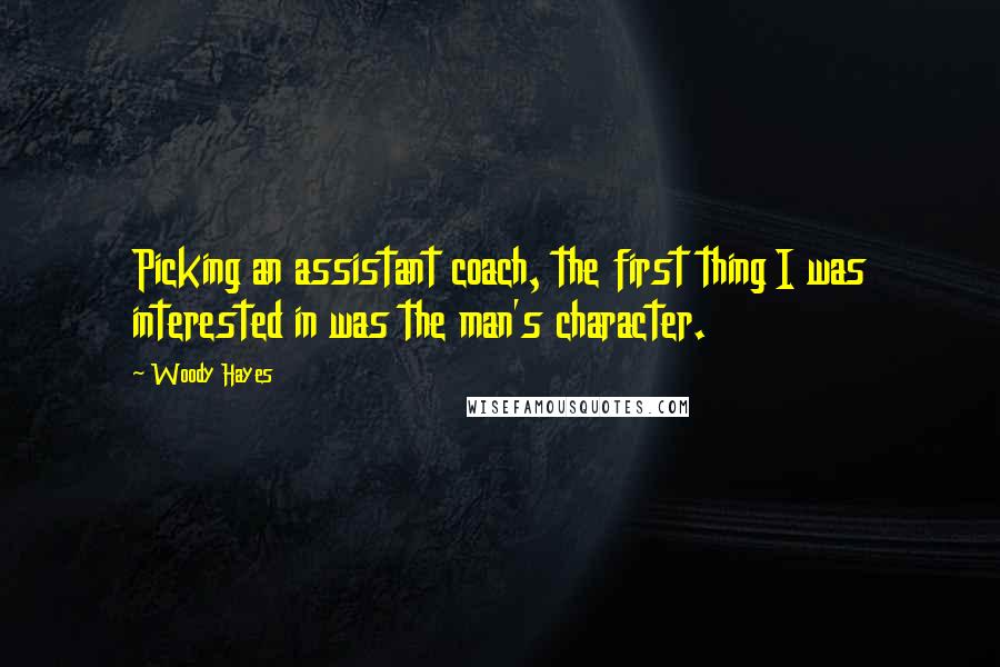 Woody Hayes Quotes: Picking an assistant coach, the first thing I was interested in was the man's character.