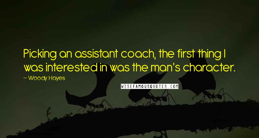 Woody Hayes Quotes: Picking an assistant coach, the first thing I was interested in was the man's character.