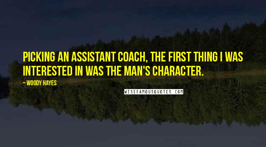 Woody Hayes Quotes: Picking an assistant coach, the first thing I was interested in was the man's character.