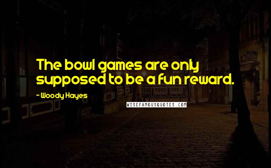 Woody Hayes Quotes: The bowl games are only supposed to be a fun reward.