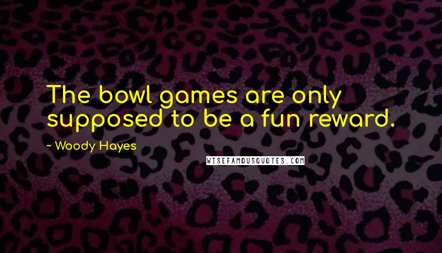 Woody Hayes Quotes: The bowl games are only supposed to be a fun reward.