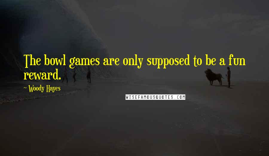 Woody Hayes Quotes: The bowl games are only supposed to be a fun reward.