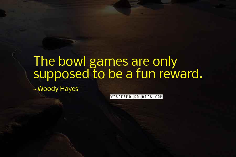 Woody Hayes Quotes: The bowl games are only supposed to be a fun reward.