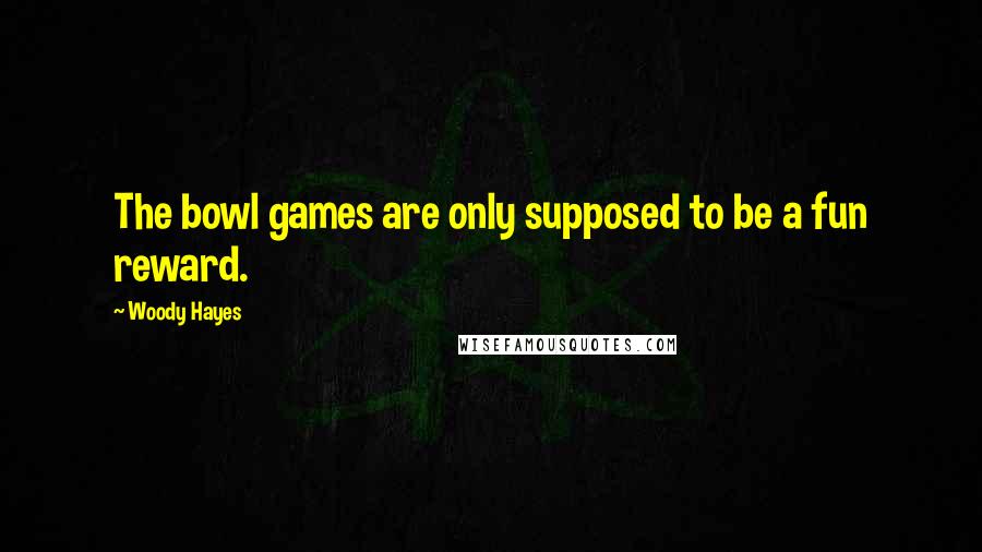 Woody Hayes Quotes: The bowl games are only supposed to be a fun reward.