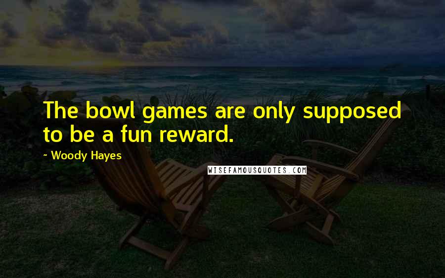 Woody Hayes Quotes: The bowl games are only supposed to be a fun reward.