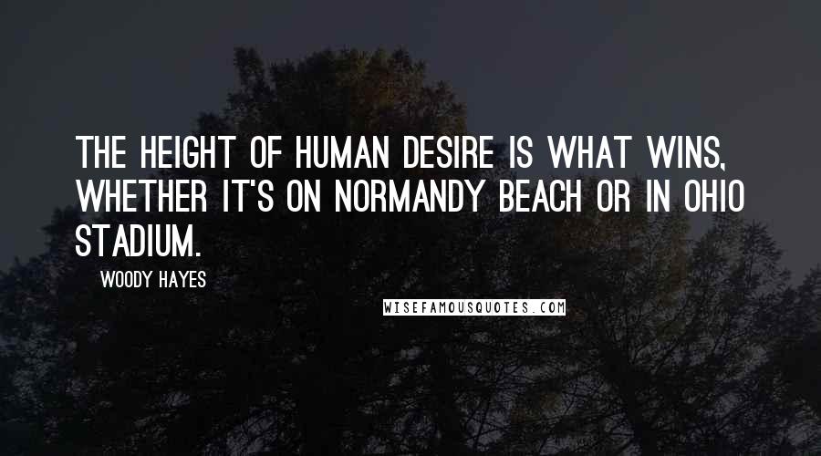 Woody Hayes Quotes: The height of human desire is what wins, whether it's on Normandy Beach or in Ohio Stadium.