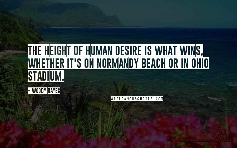 Woody Hayes Quotes: The height of human desire is what wins, whether it's on Normandy Beach or in Ohio Stadium.