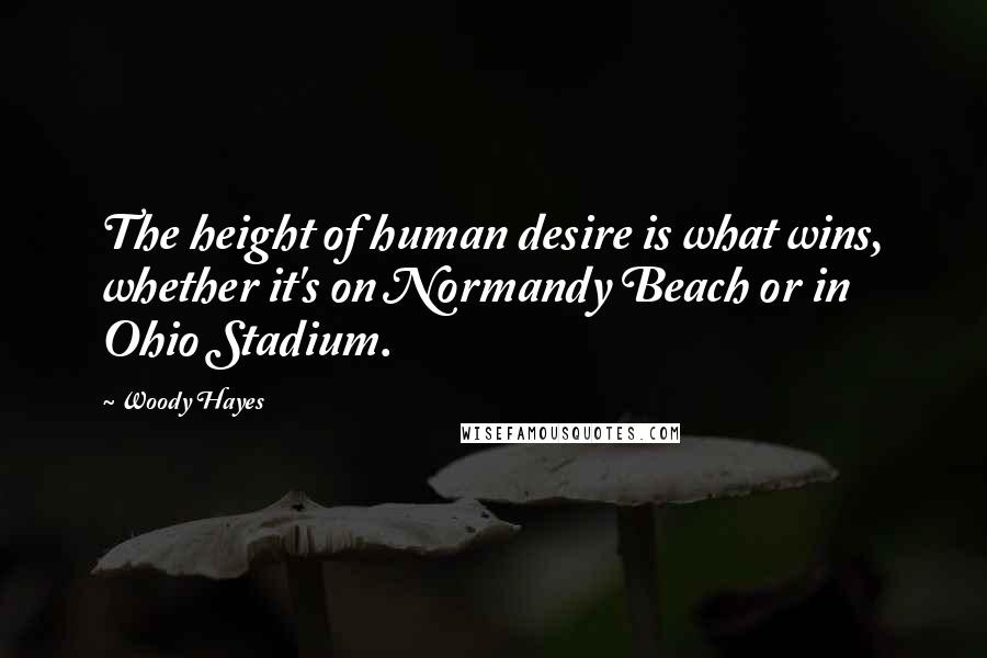 Woody Hayes Quotes: The height of human desire is what wins, whether it's on Normandy Beach or in Ohio Stadium.