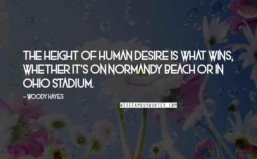 Woody Hayes Quotes: The height of human desire is what wins, whether it's on Normandy Beach or in Ohio Stadium.