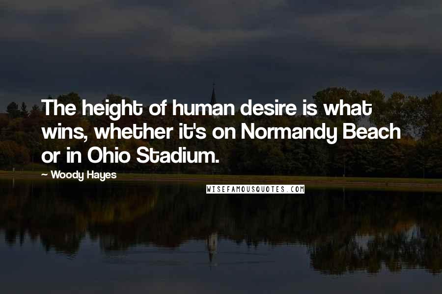 Woody Hayes Quotes: The height of human desire is what wins, whether it's on Normandy Beach or in Ohio Stadium.