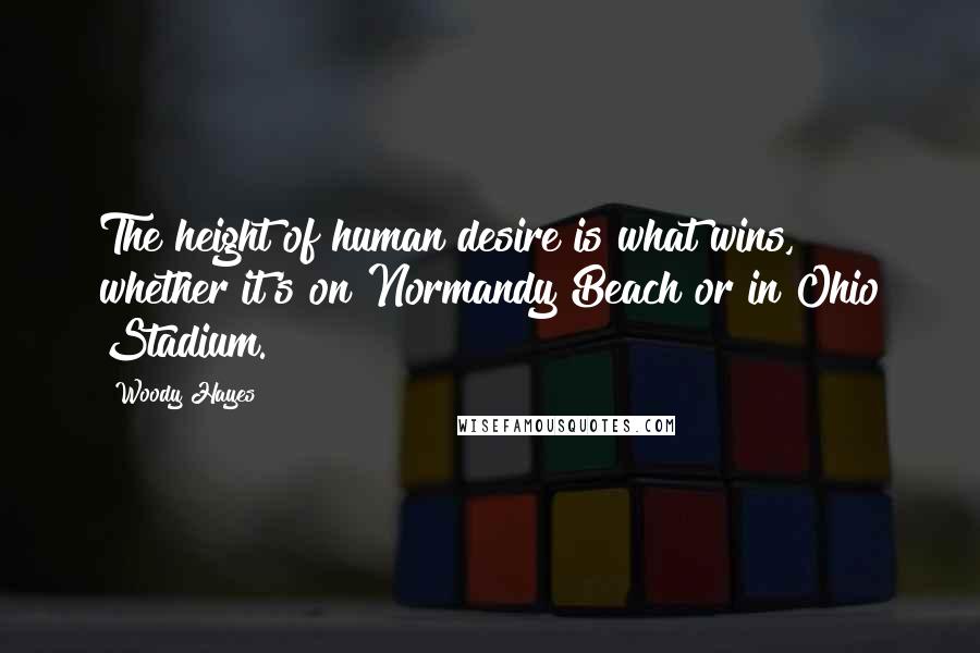 Woody Hayes Quotes: The height of human desire is what wins, whether it's on Normandy Beach or in Ohio Stadium.