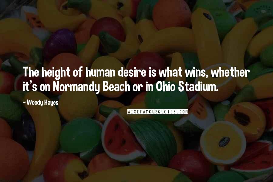 Woody Hayes Quotes: The height of human desire is what wins, whether it's on Normandy Beach or in Ohio Stadium.