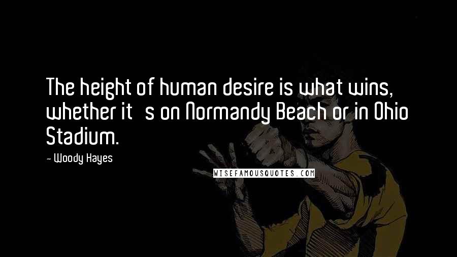 Woody Hayes Quotes: The height of human desire is what wins, whether it's on Normandy Beach or in Ohio Stadium.