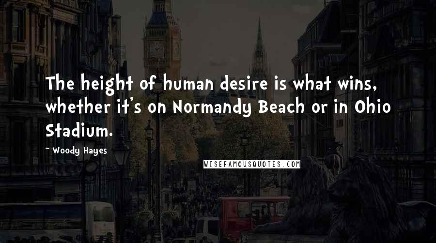 Woody Hayes Quotes: The height of human desire is what wins, whether it's on Normandy Beach or in Ohio Stadium.