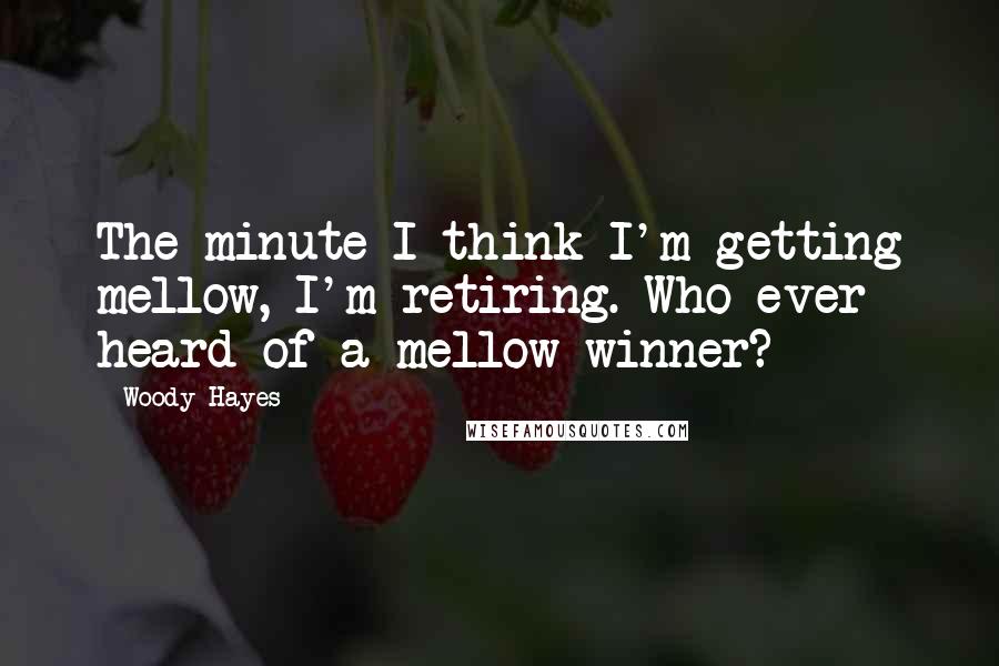 Woody Hayes Quotes: The minute I think I'm getting mellow, I'm retiring. Who ever heard of a mellow winner?