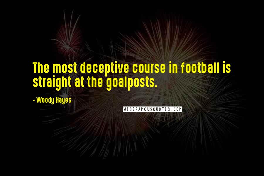 Woody Hayes Quotes: The most deceptive course in football is straight at the goalposts.