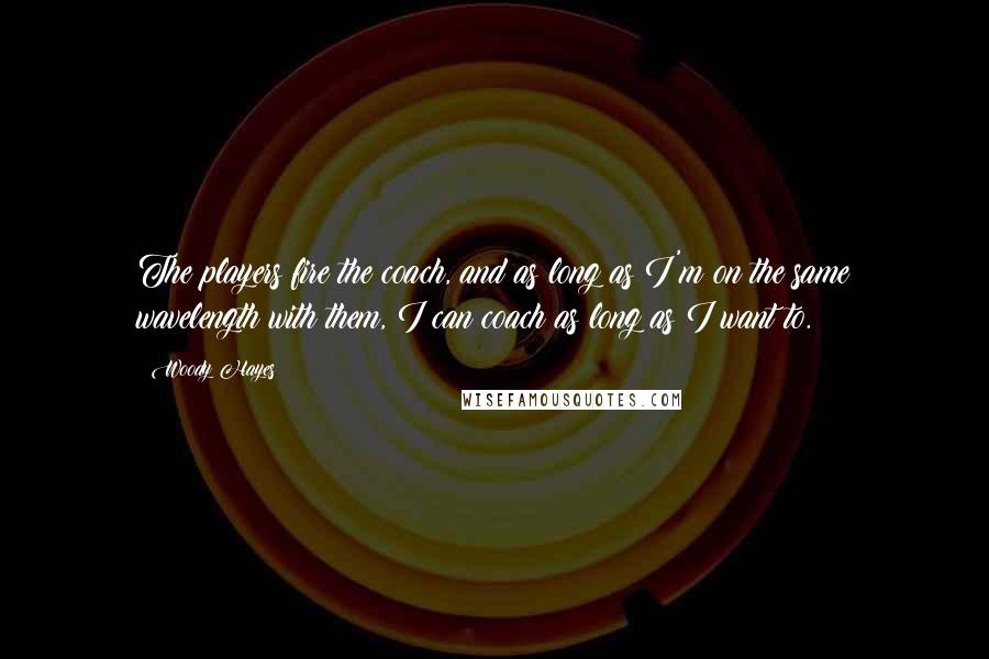 Woody Hayes Quotes: The players fire the coach, and as long as I'm on the same wavelength with them, I can coach as long as I want to.