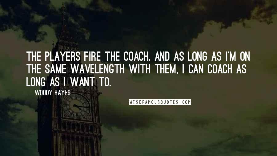 Woody Hayes Quotes: The players fire the coach, and as long as I'm on the same wavelength with them, I can coach as long as I want to.