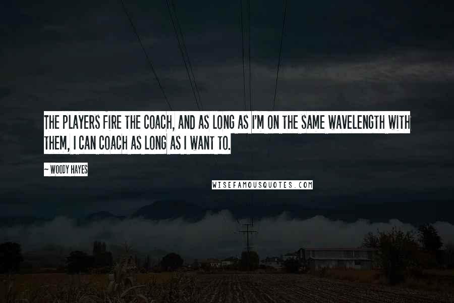 Woody Hayes Quotes: The players fire the coach, and as long as I'm on the same wavelength with them, I can coach as long as I want to.