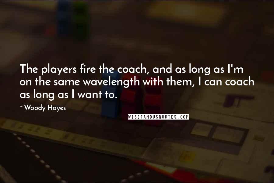 Woody Hayes Quotes: The players fire the coach, and as long as I'm on the same wavelength with them, I can coach as long as I want to.