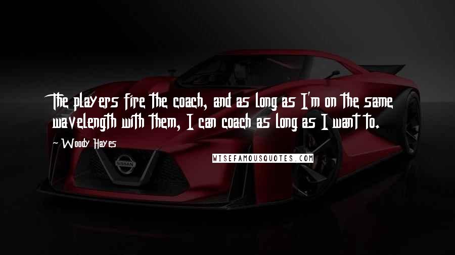 Woody Hayes Quotes: The players fire the coach, and as long as I'm on the same wavelength with them, I can coach as long as I want to.
