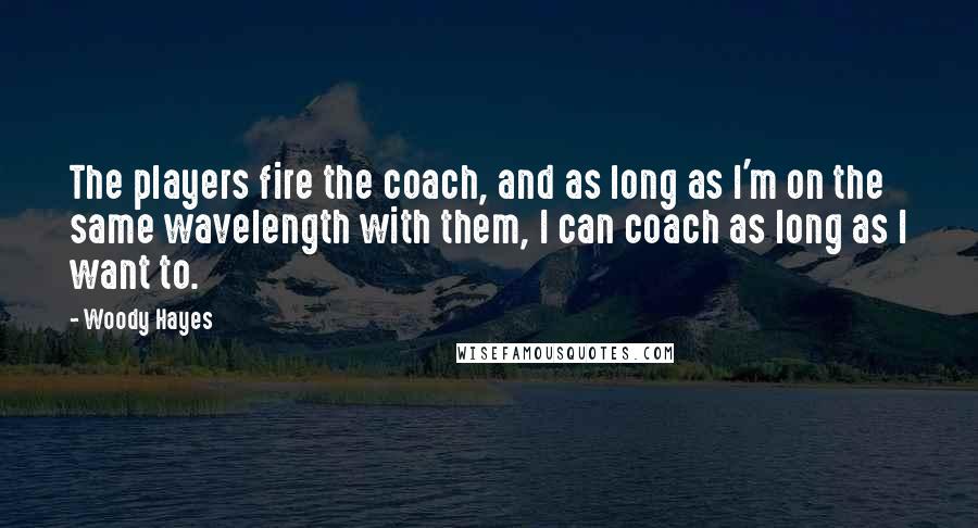 Woody Hayes Quotes: The players fire the coach, and as long as I'm on the same wavelength with them, I can coach as long as I want to.