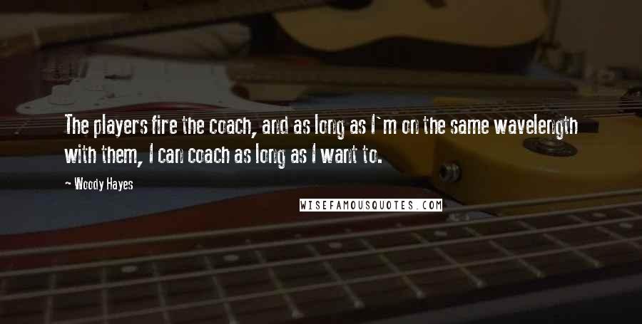 Woody Hayes Quotes: The players fire the coach, and as long as I'm on the same wavelength with them, I can coach as long as I want to.