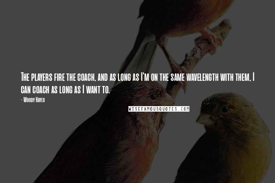 Woody Hayes Quotes: The players fire the coach, and as long as I'm on the same wavelength with them, I can coach as long as I want to.